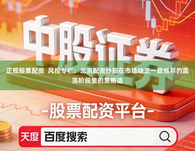 正规股票配资  风控专栏：北京配资炒股在市场缺乏一致预期的震荡阶段里的策略适