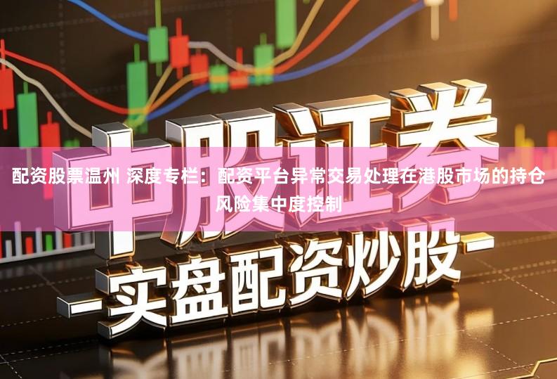 配资股票温州 深度专栏：配资平台异常交易处理在港股市场的持仓风险集中度控制