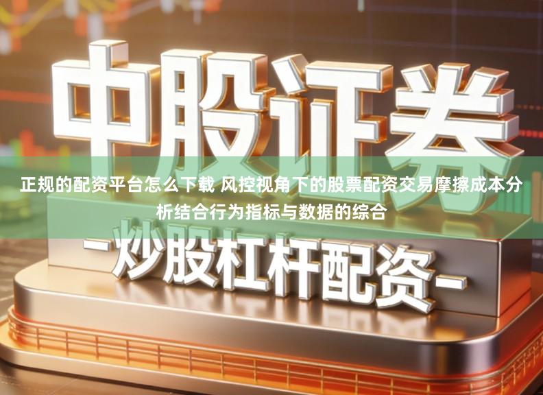 正规的配资平台怎么下载 风控视角下的股票配资交易摩擦成本分析结合行为指标与数据的综合