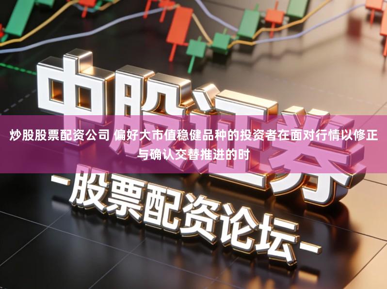 炒股股票配资公司 偏好大市值稳健品种的投资者在面对行情以修正与确认交替推进的时