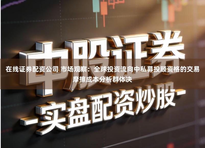 在线证券配资公司 市场观察：全球投资流向中私募投顾资格的交易摩擦成本分析群体决