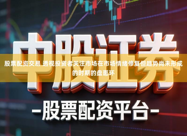 股票配资交易 透视投资者关注市场在市场情绪修复但趋势尚未形成的时期的盘面环