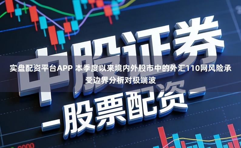 实盘配资平台APP 本季度以来境内外股市中的外汇110网风险承受边界分析对极端波