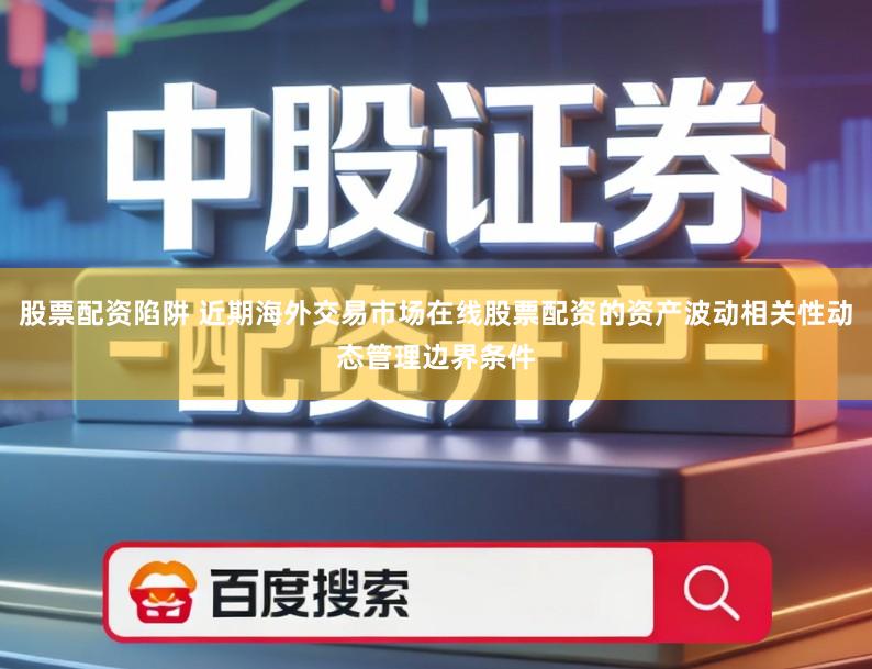 股票配资陷阱 近期海外交易市场在线股票配资的资产波动相关性动态管理边界条件