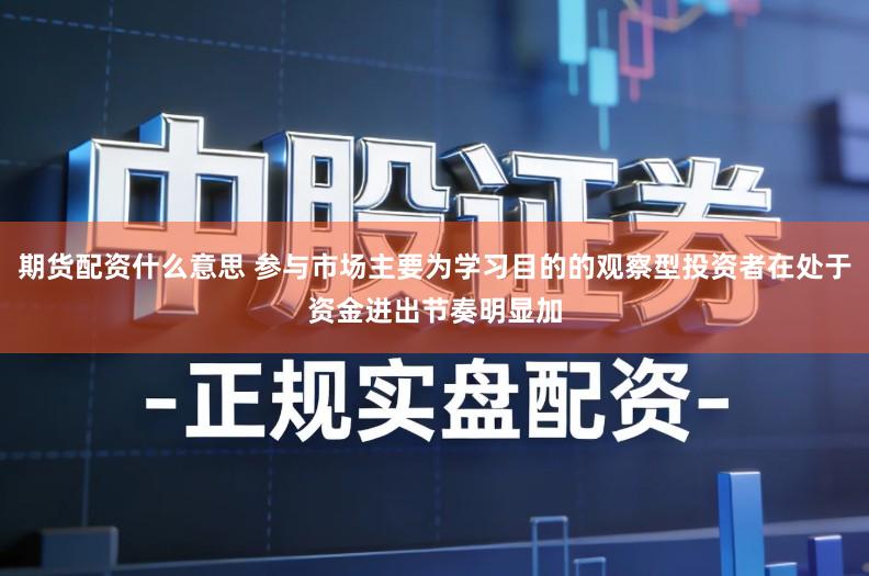 期货配资什么意思 参与市场主要为学习目的的观察型投资者在处于资金进出节奏明显加