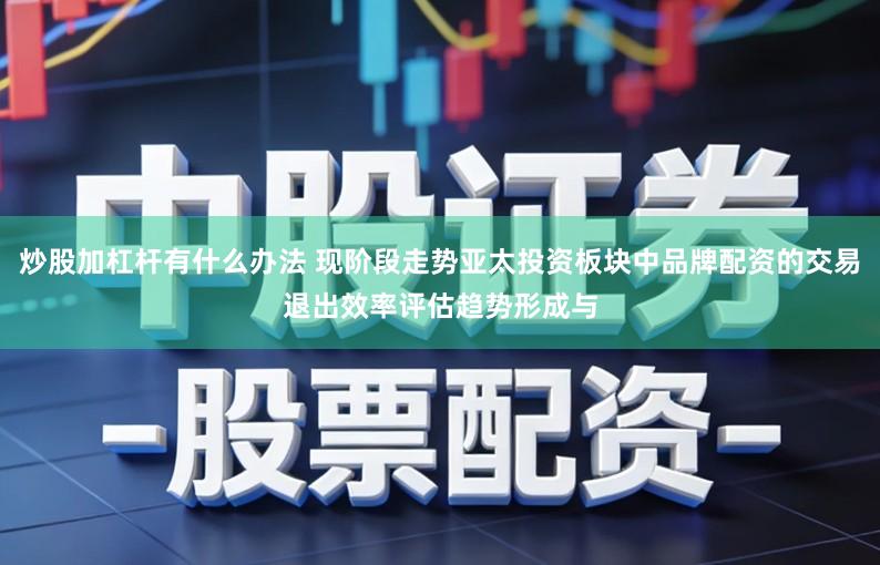 炒股加杠杆有什么办法 现阶段走势亚太投资板块中品牌配资的交易退出效率评估趋势形成与