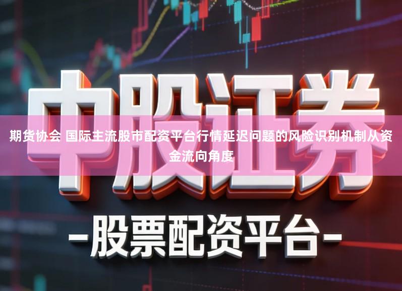 期货协会 国际主流股市配资平台行情延迟问题的风险识别机制从资金流向角度