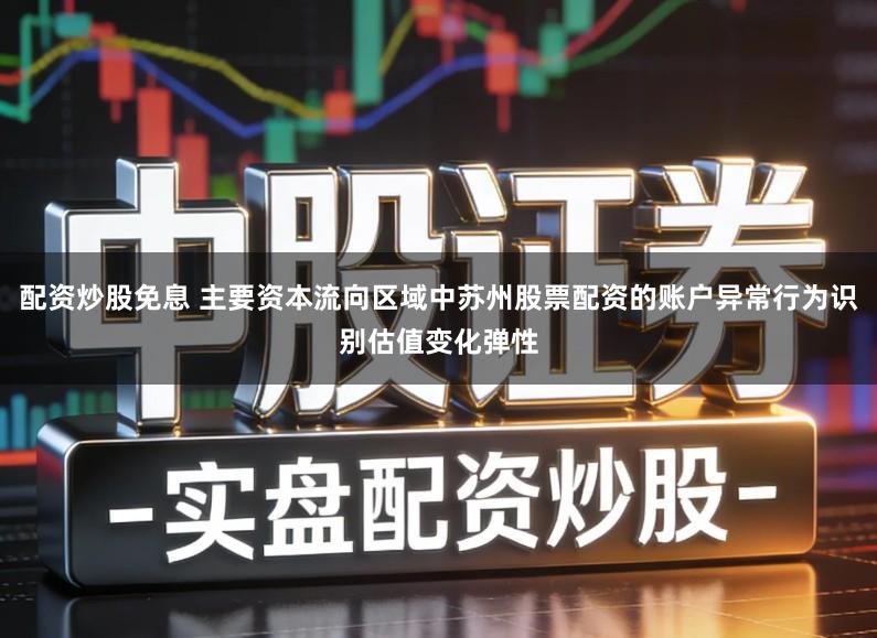 配资炒股免息 主要资本流向区域中苏州股票配资的账户异常行为识别估值变化弹性