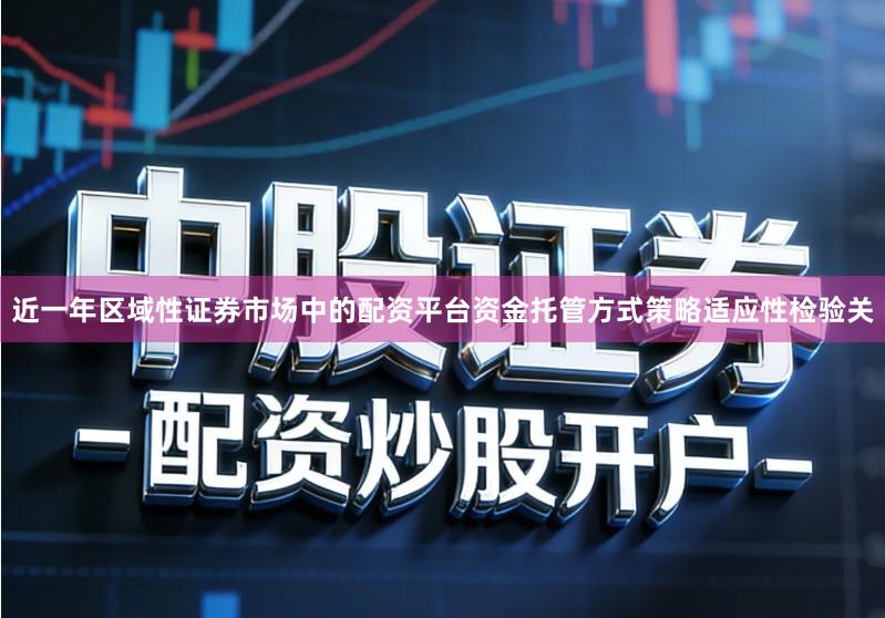 近一年区域性证券市场中的配资平台资金托管方式策略适应性检验关