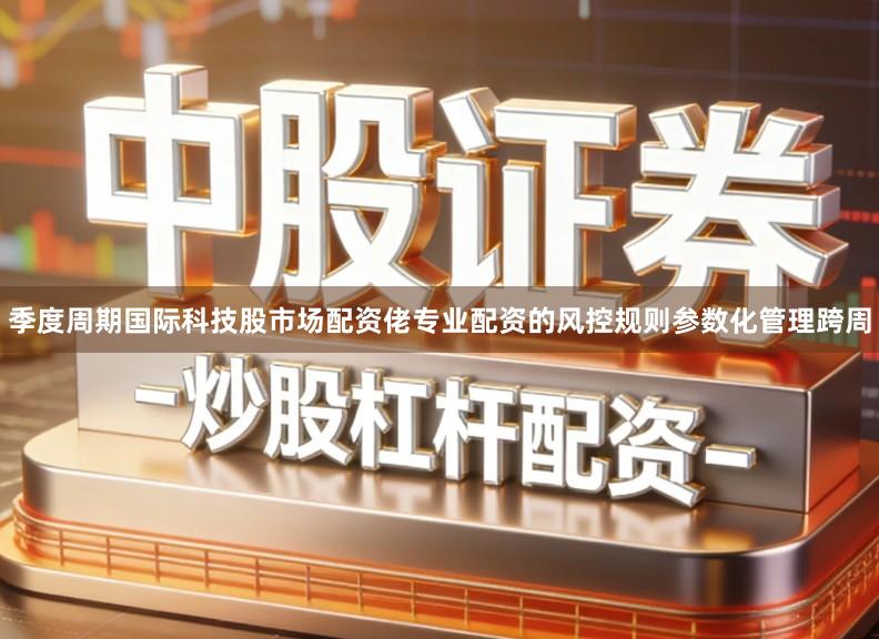 季度周期国际科技股市场配资佬专业配资的风控规则参数化管理跨周