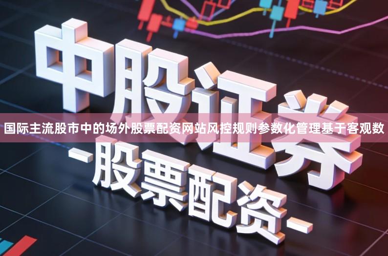 国际主流股市中的场外股票配资网站风控规则参数化管理基于客观数