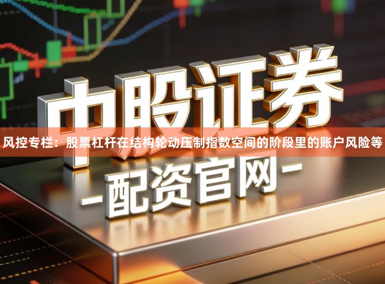 风控专栏：股票杠杆在结构轮动压制指数空间的阶段里的账户风险等
