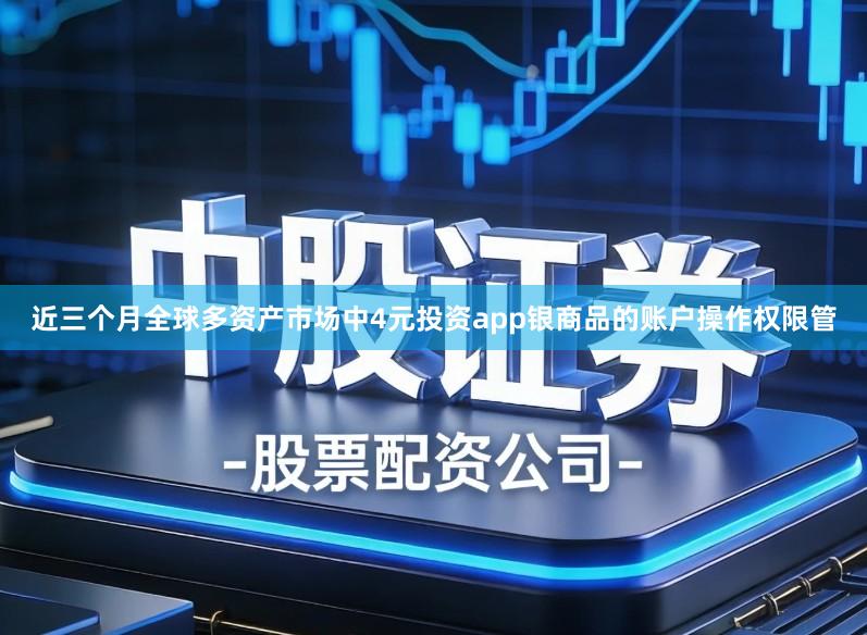 近三个月全球多资产市场中4元投资app银商品的账户操作权限管