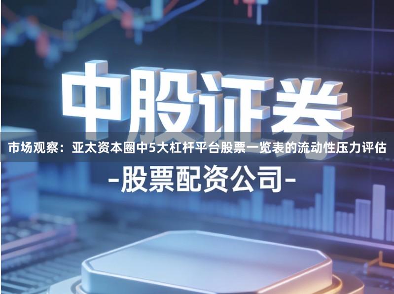 市场观察：亚太资本圈中5大杠杆平台股票一览表的流动性压力评估