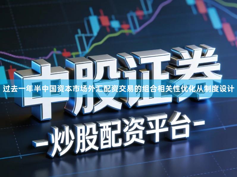 过去一年半中国资本市场外汇配资交易的组合相关性优化从制度设计