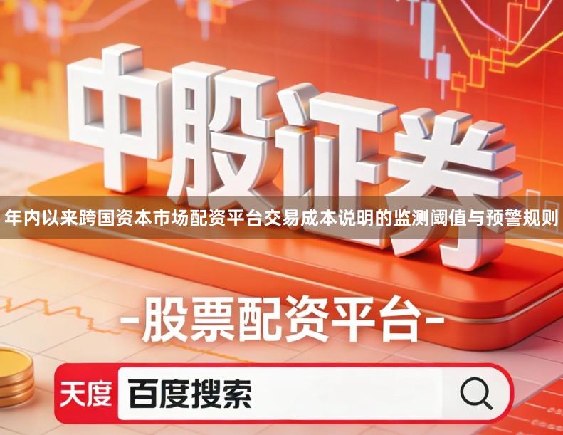 年内以来跨国资本市场配资平台交易成本说明的监测阈值与预警规则
