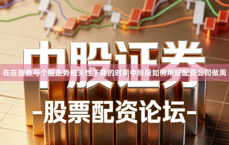 在在指数与个股走势相关性下降的时期中阶段如何用好配资公司做周