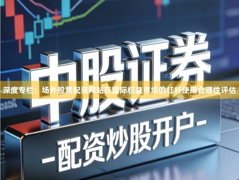 深度专栏：场外股票配资网站在国际权益市场的杠杆使用合理性评估
