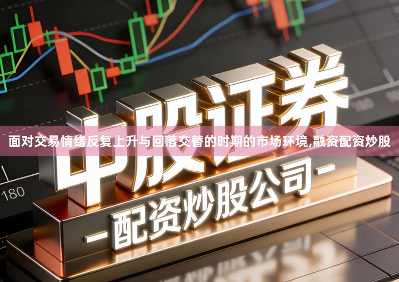 面对交易情绪反复上升与回落交替的时期的市场环境,融资配资炒股