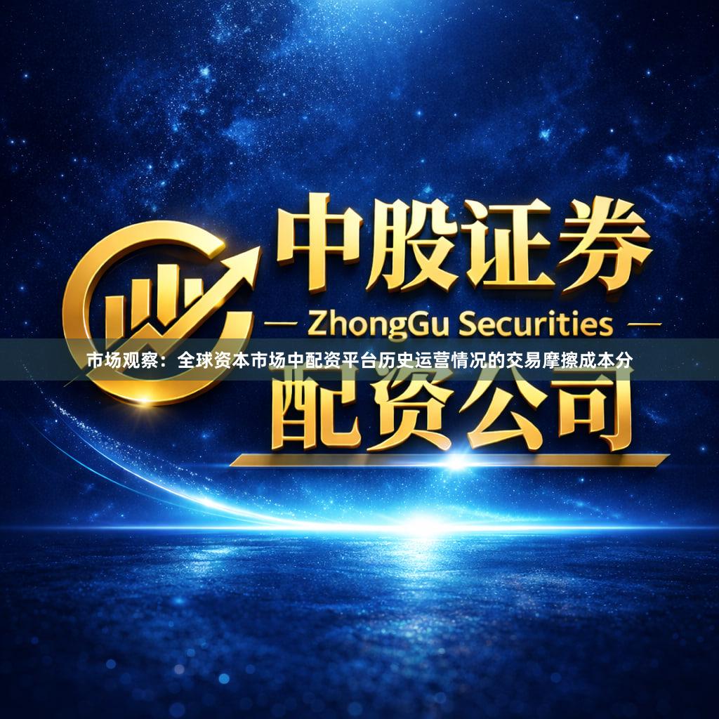 市场观察：全球资本市场中配资平台历史运营情况的交易摩擦成本分