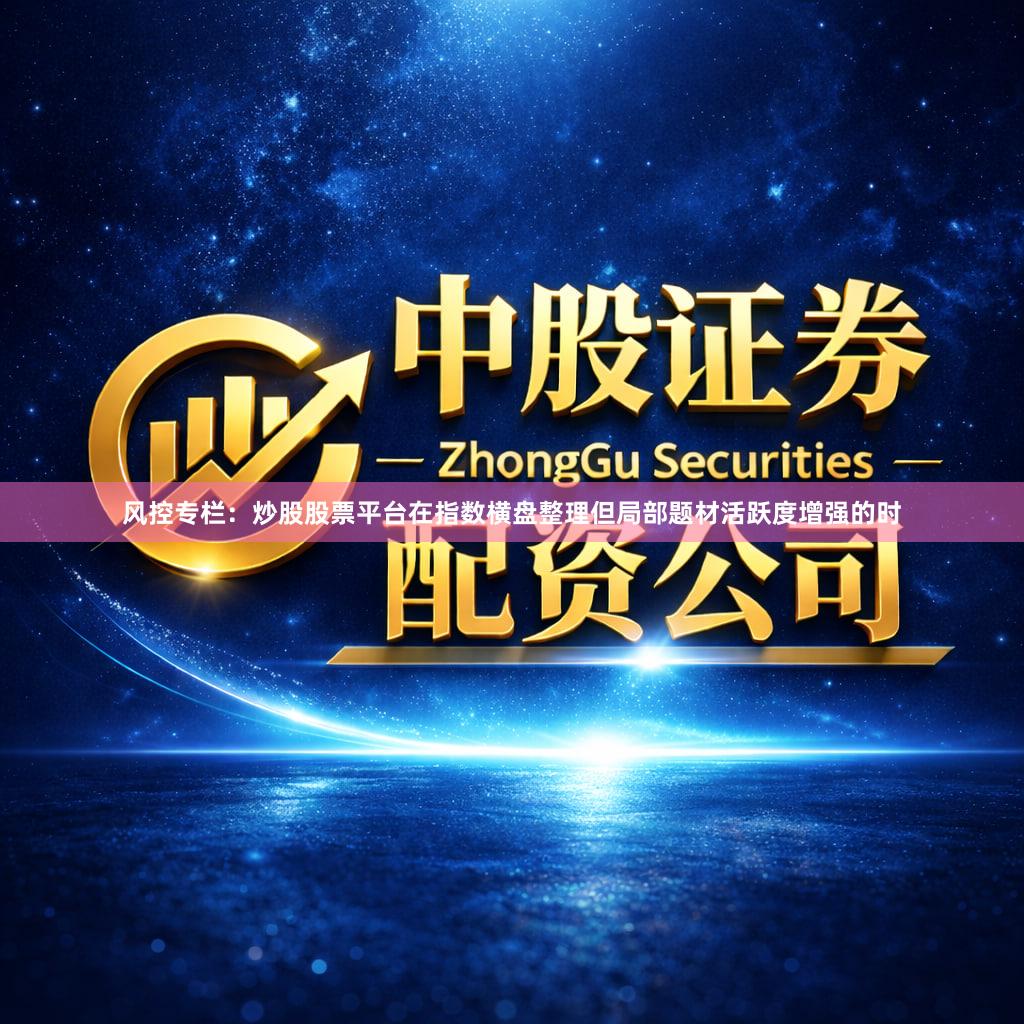 风控专栏：炒股股票平台在指数横盘整理但局部题材活跃度增强的时