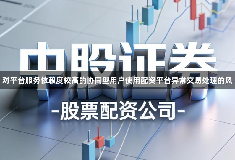 对平台服务依赖度较高的协同型用户使用配资平台异常交易处理的风