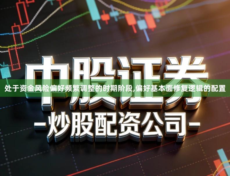 处于资金风险偏好频繁调整的时期阶段,偏好基本面修复逻辑的配置