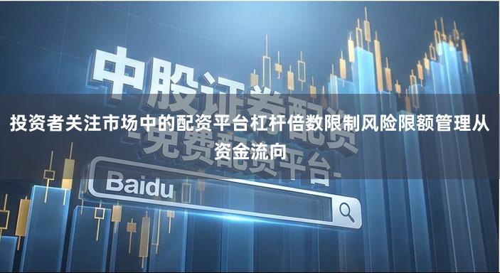 投资者关注市场中的配资平台杠杆倍数限制风险限额管理从资金流向