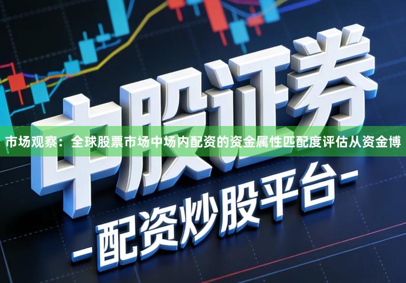 市场观察：全球股票市场中场内配资的资金属性匹配度评估从资金博