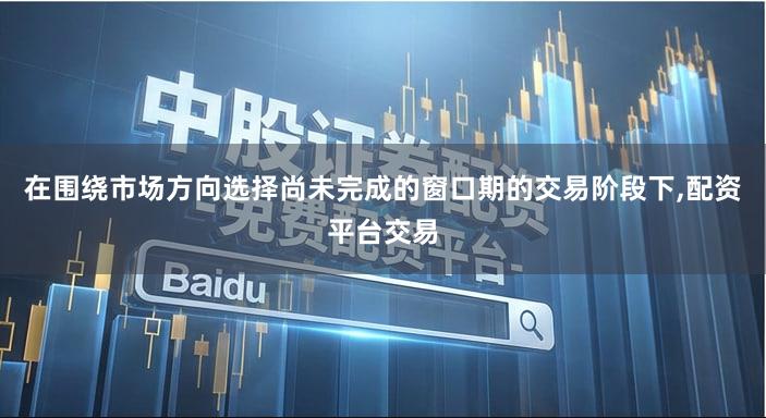 在围绕市场方向选择尚未完成的窗口期的交易阶段下,配资平台交易