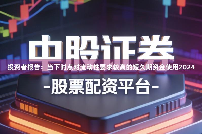 投资者报告：当下时点对流动性要求较高的短久期资金使用2024