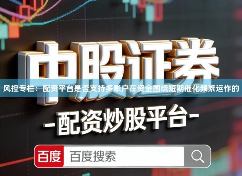 风控专栏：配资平台是否支持多账户在资金围绕短期催化频繁运作的