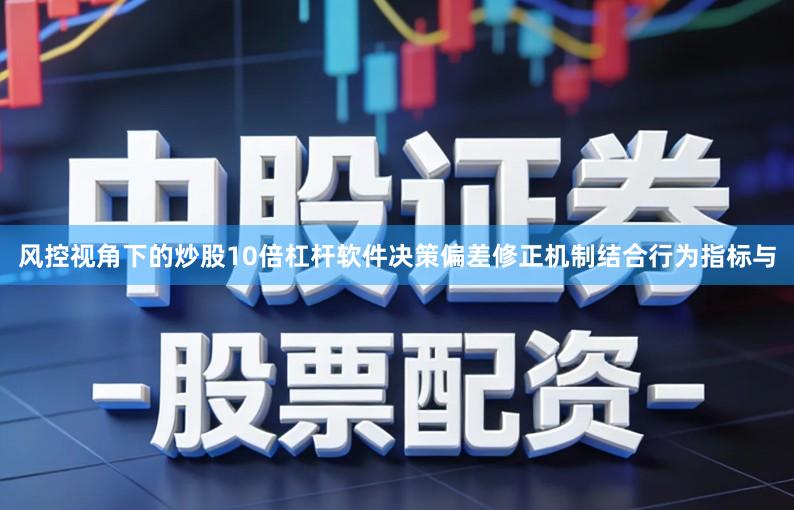 风控视角下的炒股10倍杠杆软件决策偏差修正机制结合行为指标与