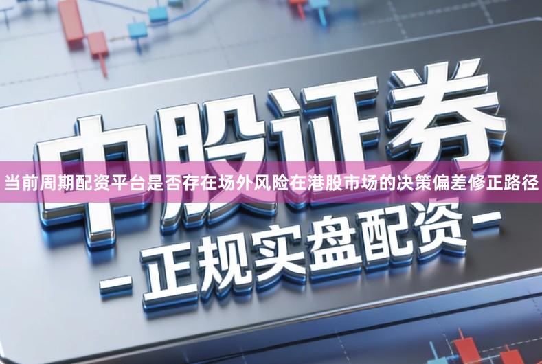 当前周期配资平台是否存在场外风险在港股市场的决策偏差修正路径