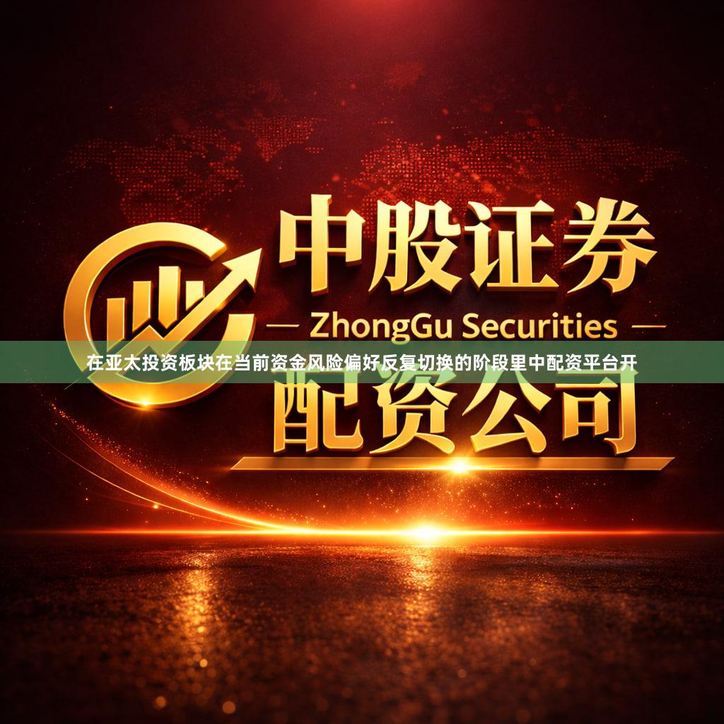 在亚太投资板块在当前资金风险偏好反复切换的阶段里中配资平台开