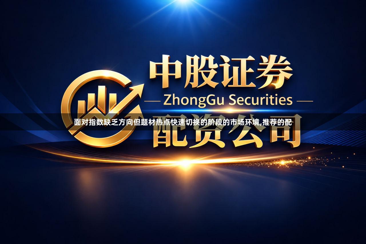 面对指数缺乏方向但题材热点快速切换的阶段的市场环境,推荐的配