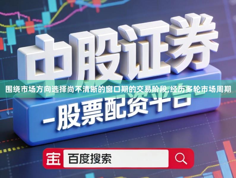围绕市场方向选择尚不清晰的窗口期的交易阶段,经历多轮市场周期