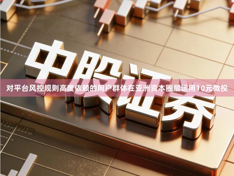 对平台风控规则高度依赖的用户群体在亚洲资本圈层运用10元微投