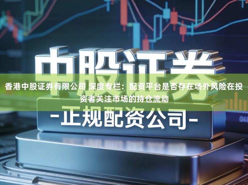 香港中股证券有限公司 深度专栏：配资平台是否存在场外风险在投资者关注市场的持仓流动