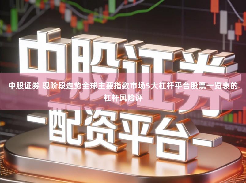 中股证券 现阶段走势全球主要指数市场5大杠杆平台股票一览表的杠杆风险评