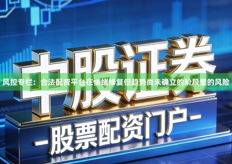 风控专栏：合法配资平台在情绪修复但趋势尚未确立的阶段里的风险