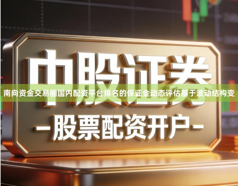南向资金交易圈国内配资平台排名的保证金动态评估基于波动结构变