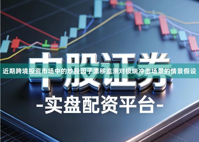 近期跨境投资市场中的炒股因子漂移监测对极端冲击场景的情景假设
