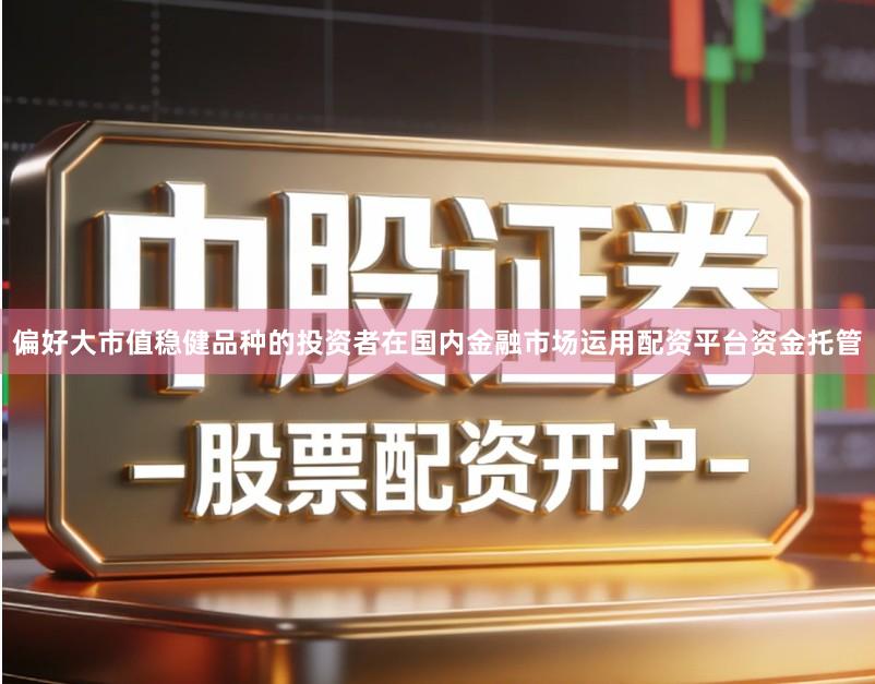 偏好大市值稳健品种的投资者在国内金融市场运用配资平台资金托管