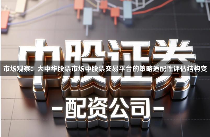 市场观察：大中华股票市场中股票交易平台的策略适配性评估结构变