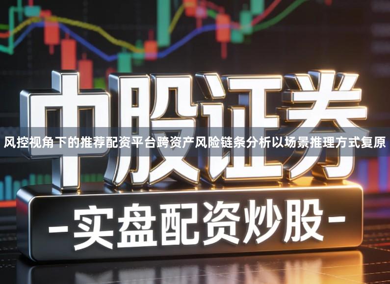 风控视角下的推荐配资平台跨资产风险链条分析以场景推理方式复原