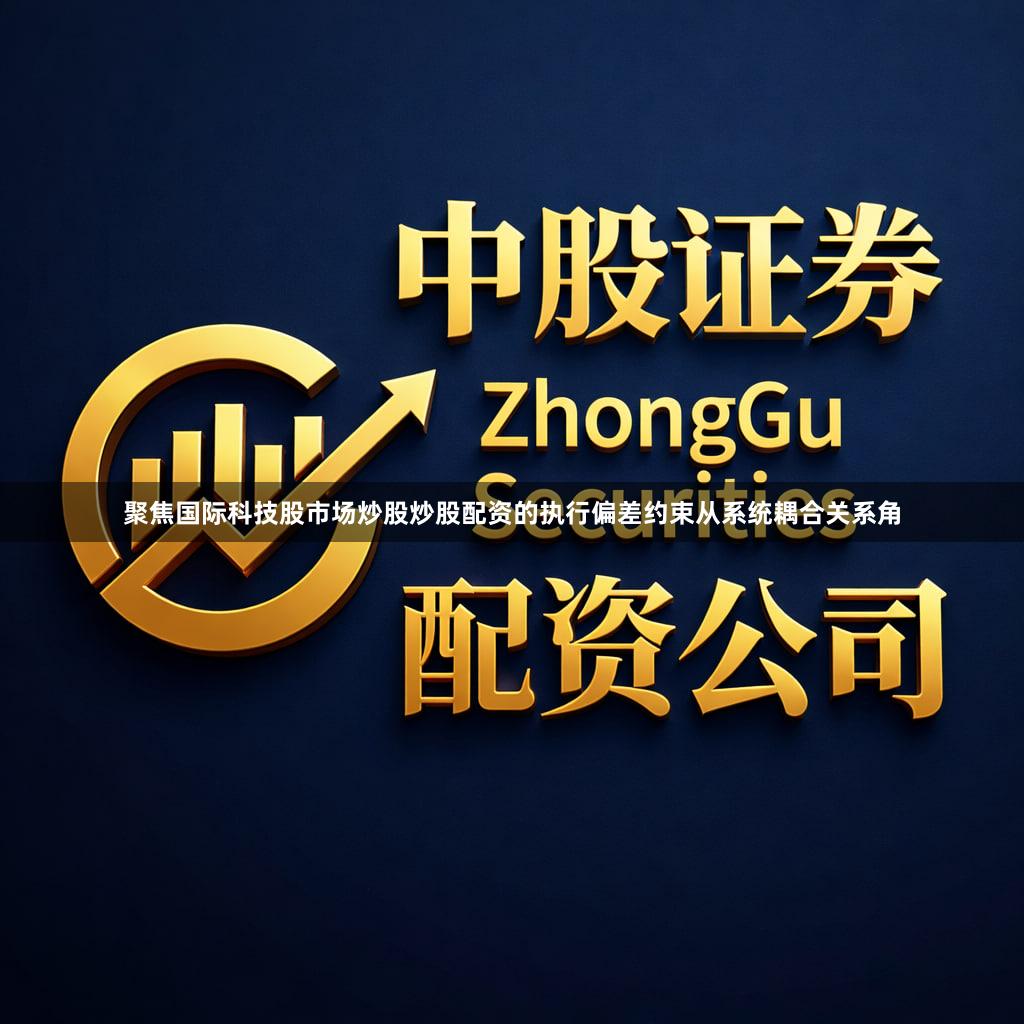 聚焦国际科技股市场炒股炒股配资的执行偏差约束从系统耦合关系角