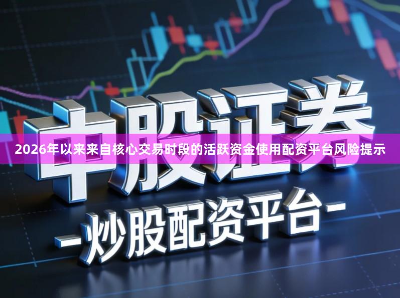 2026年以来来自核心交易时段的活跃资金使用配资平台风险提示