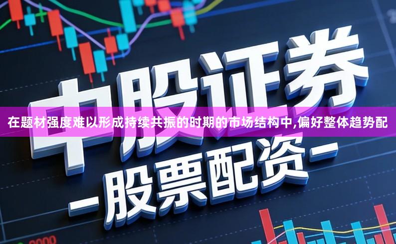 在题材强度难以形成持续共振的时期的市场结构中,偏好整体趋势配