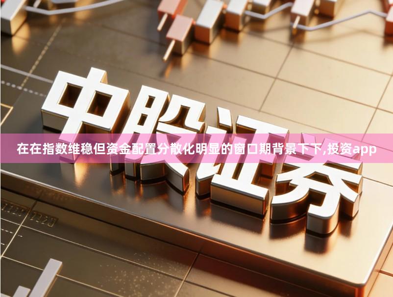 在在指数维稳但资金配置分散化明显的窗口期背景下下,投资app